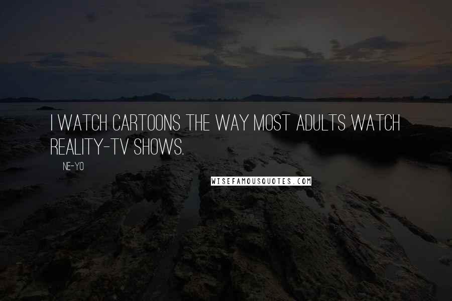 Ne-Yo Quotes: I watch cartoons the way most adults watch reality-TV shows.