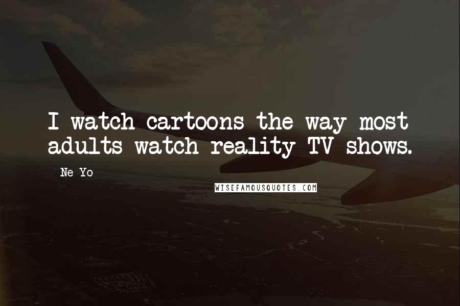 Ne-Yo Quotes: I watch cartoons the way most adults watch reality-TV shows.