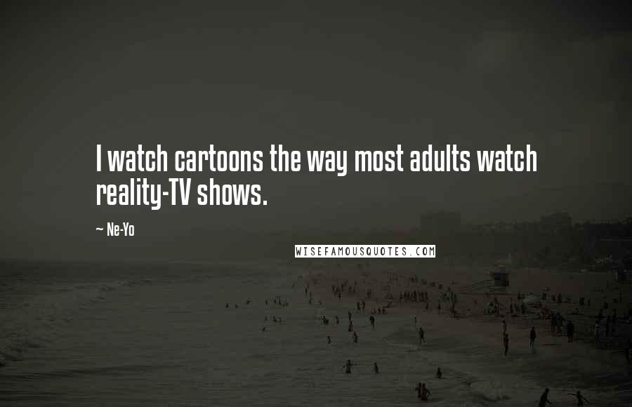Ne-Yo Quotes: I watch cartoons the way most adults watch reality-TV shows.