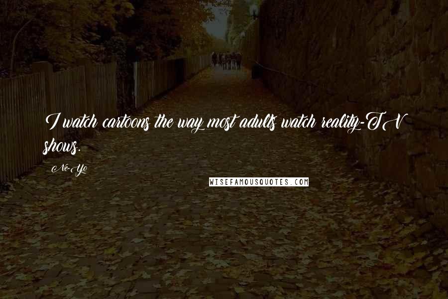 Ne-Yo Quotes: I watch cartoons the way most adults watch reality-TV shows.