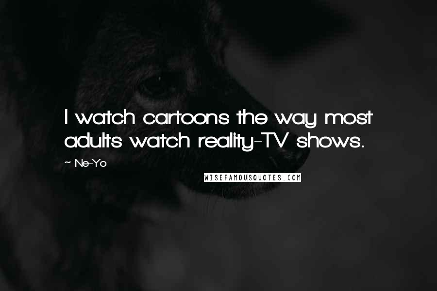 Ne-Yo Quotes: I watch cartoons the way most adults watch reality-TV shows.