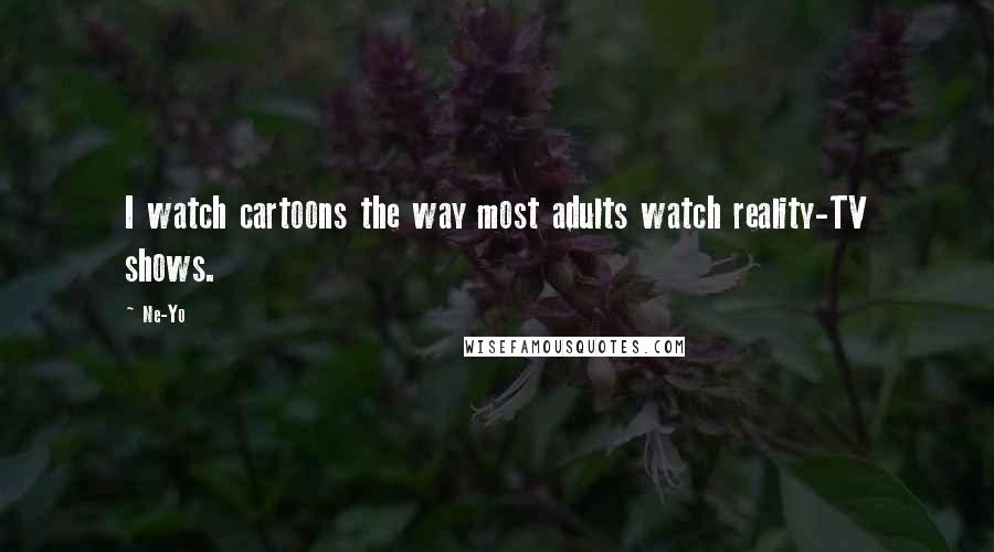 Ne-Yo Quotes: I watch cartoons the way most adults watch reality-TV shows.