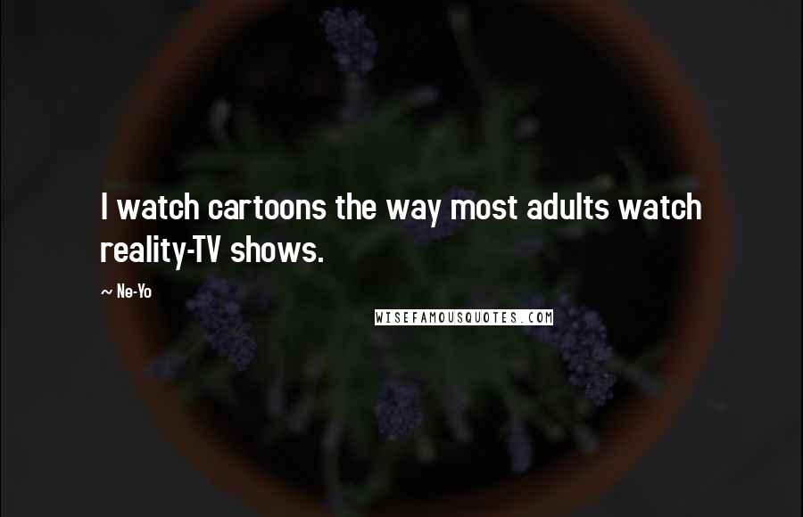 Ne-Yo Quotes: I watch cartoons the way most adults watch reality-TV shows.