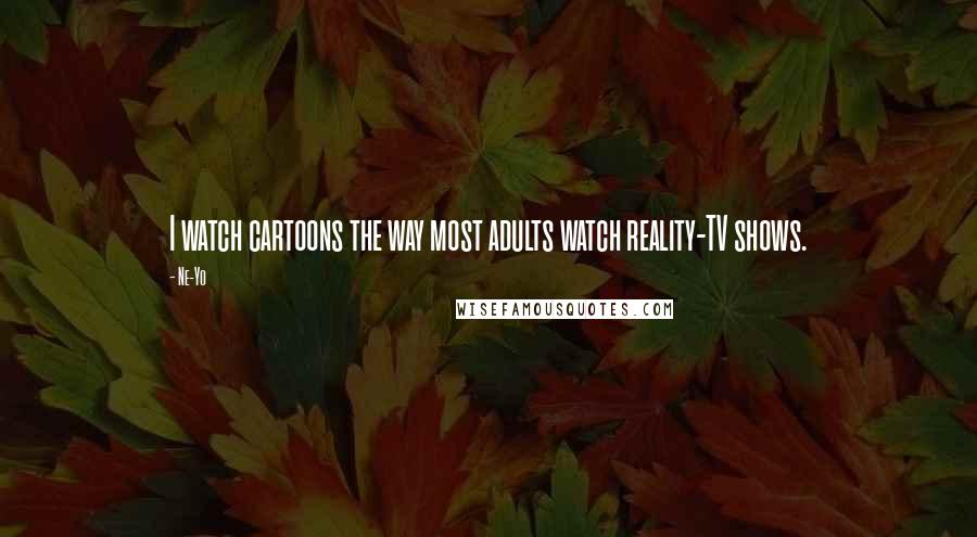 Ne-Yo Quotes: I watch cartoons the way most adults watch reality-TV shows.