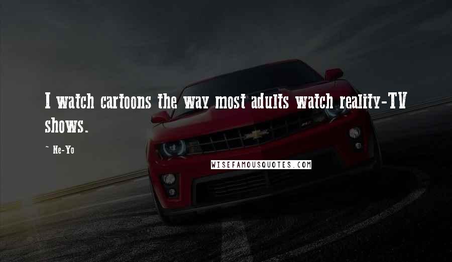 Ne-Yo Quotes: I watch cartoons the way most adults watch reality-TV shows.