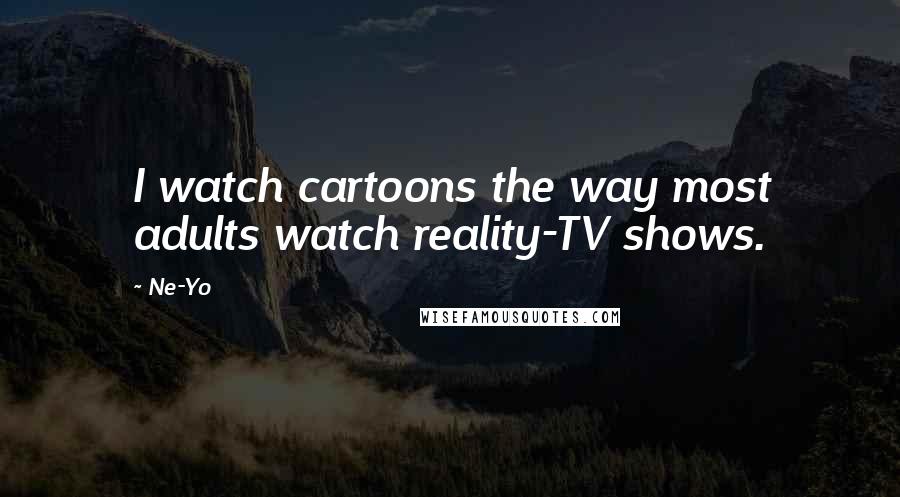 Ne-Yo Quotes: I watch cartoons the way most adults watch reality-TV shows.