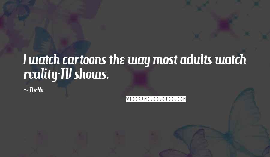 Ne-Yo Quotes: I watch cartoons the way most adults watch reality-TV shows.