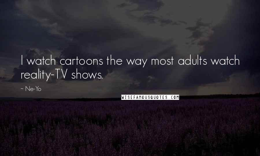 Ne-Yo Quotes: I watch cartoons the way most adults watch reality-TV shows.