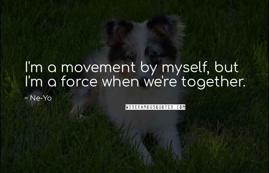 Ne-Yo Quotes: I'm a movement by myself, but I'm a force when we're together.