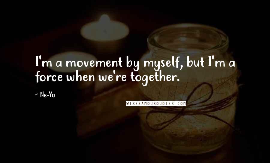 Ne-Yo Quotes: I'm a movement by myself, but I'm a force when we're together.