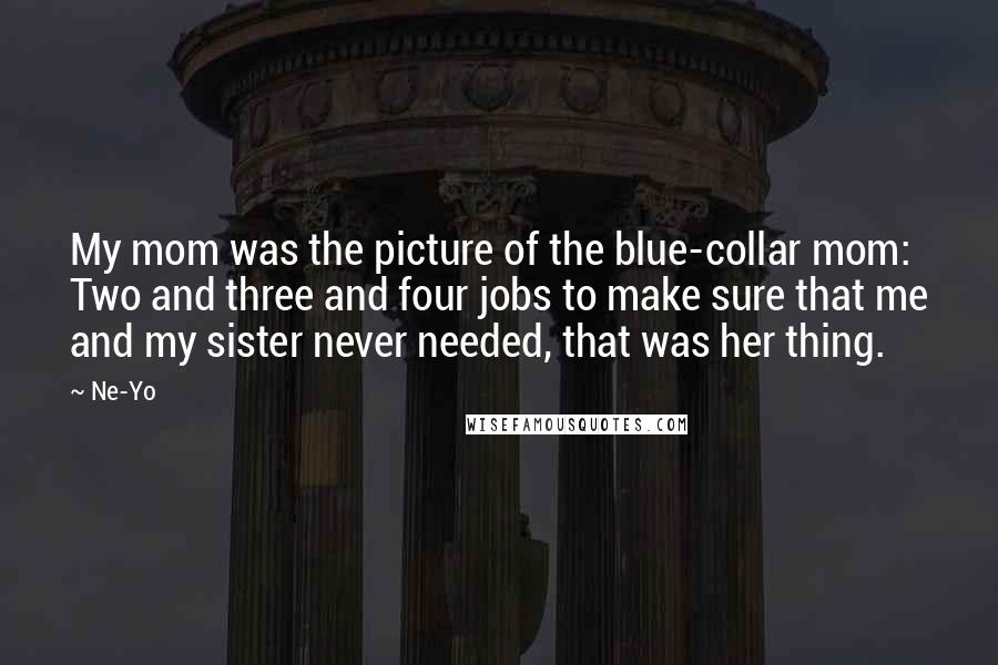 Ne-Yo Quotes: My mom was the picture of the blue-collar mom: Two and three and four jobs to make sure that me and my sister never needed, that was her thing.