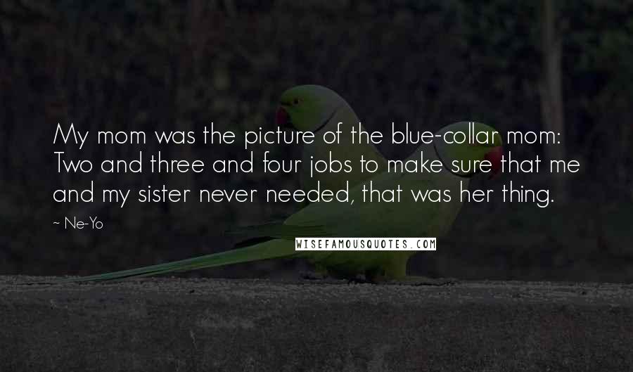 Ne-Yo Quotes: My mom was the picture of the blue-collar mom: Two and three and four jobs to make sure that me and my sister never needed, that was her thing.