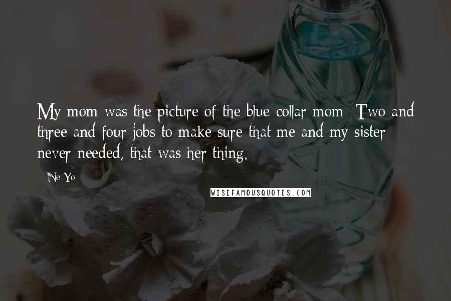 Ne-Yo Quotes: My mom was the picture of the blue-collar mom: Two and three and four jobs to make sure that me and my sister never needed, that was her thing.