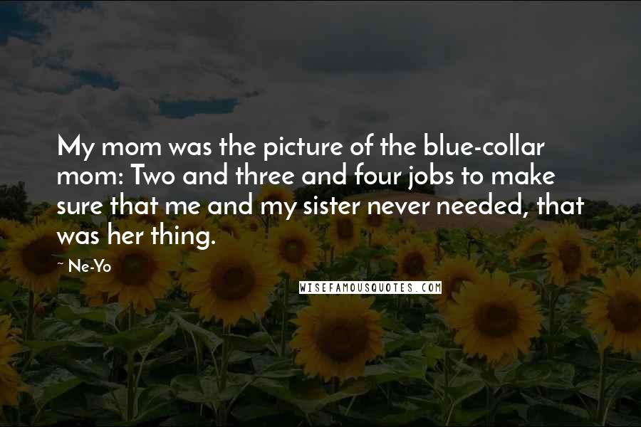 Ne-Yo Quotes: My mom was the picture of the blue-collar mom: Two and three and four jobs to make sure that me and my sister never needed, that was her thing.