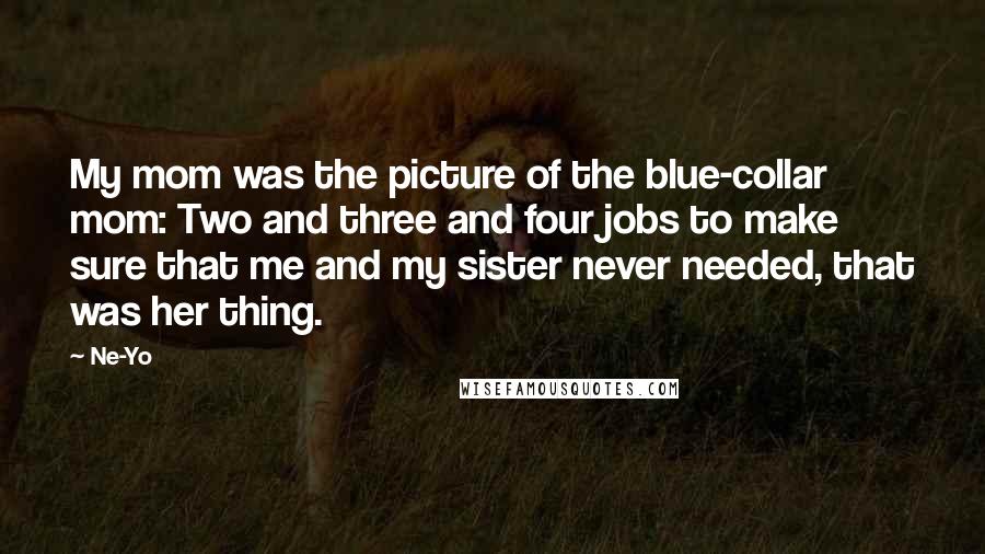 Ne-Yo Quotes: My mom was the picture of the blue-collar mom: Two and three and four jobs to make sure that me and my sister never needed, that was her thing.