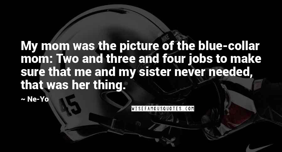 Ne-Yo Quotes: My mom was the picture of the blue-collar mom: Two and three and four jobs to make sure that me and my sister never needed, that was her thing.