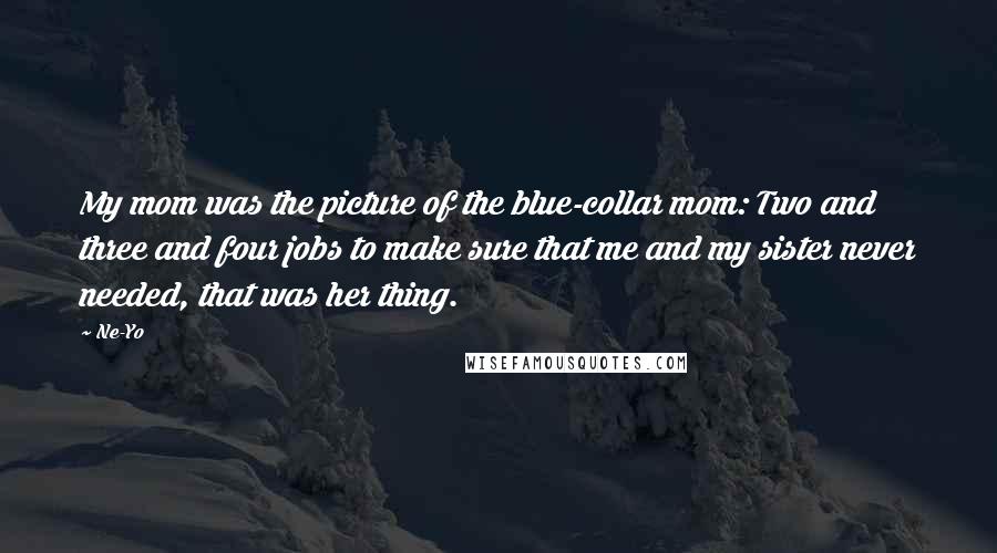 Ne-Yo Quotes: My mom was the picture of the blue-collar mom: Two and three and four jobs to make sure that me and my sister never needed, that was her thing.