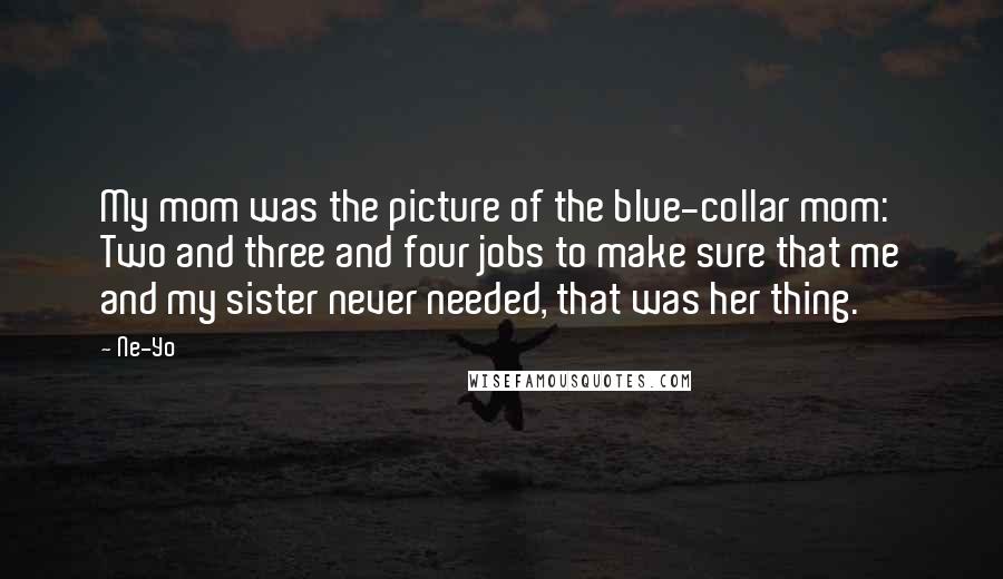 Ne-Yo Quotes: My mom was the picture of the blue-collar mom: Two and three and four jobs to make sure that me and my sister never needed, that was her thing.
