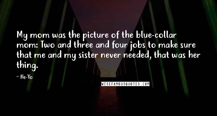 Ne-Yo Quotes: My mom was the picture of the blue-collar mom: Two and three and four jobs to make sure that me and my sister never needed, that was her thing.