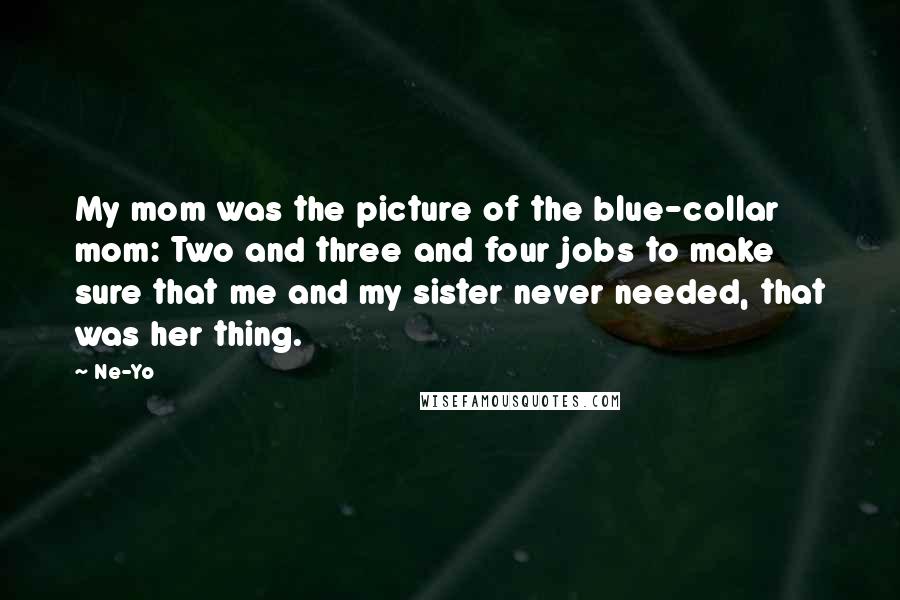 Ne-Yo Quotes: My mom was the picture of the blue-collar mom: Two and three and four jobs to make sure that me and my sister never needed, that was her thing.