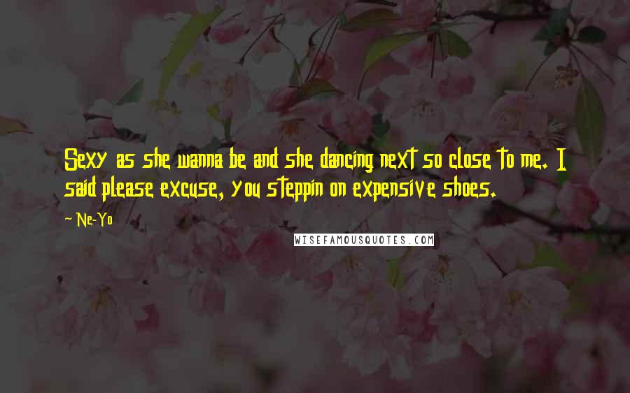 Ne-Yo Quotes: Sexy as she wanna be and she dancing next so close to me. I said please excuse, you steppin on expensive shoes.