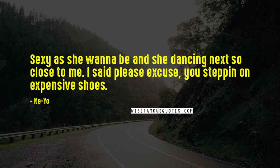 Ne-Yo Quotes: Sexy as she wanna be and she dancing next so close to me. I said please excuse, you steppin on expensive shoes.