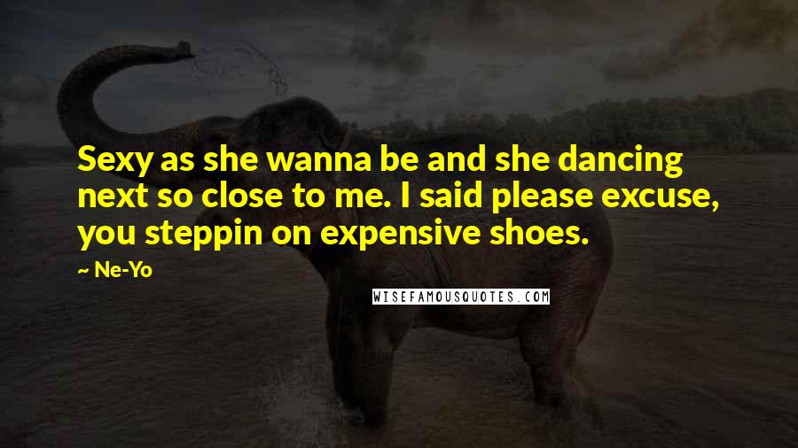 Ne-Yo Quotes: Sexy as she wanna be and she dancing next so close to me. I said please excuse, you steppin on expensive shoes.