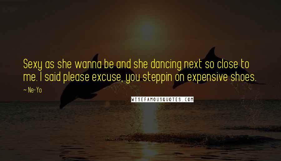 Ne-Yo Quotes: Sexy as she wanna be and she dancing next so close to me. I said please excuse, you steppin on expensive shoes.