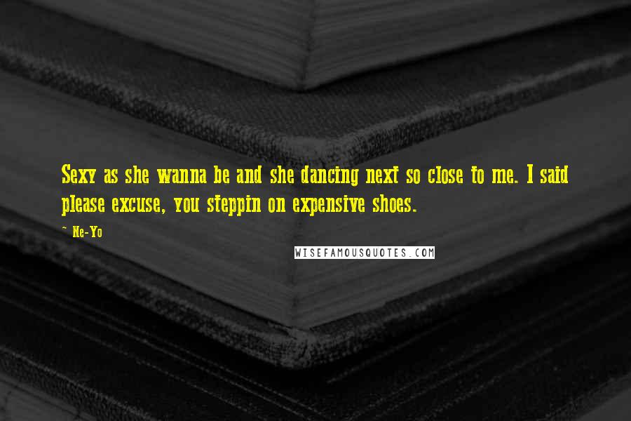 Ne-Yo Quotes: Sexy as she wanna be and she dancing next so close to me. I said please excuse, you steppin on expensive shoes.