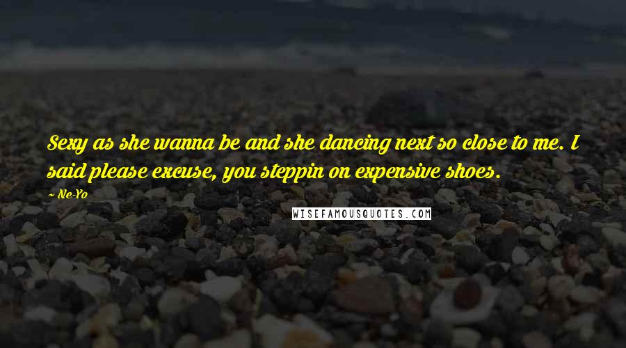 Ne-Yo Quotes: Sexy as she wanna be and she dancing next so close to me. I said please excuse, you steppin on expensive shoes.