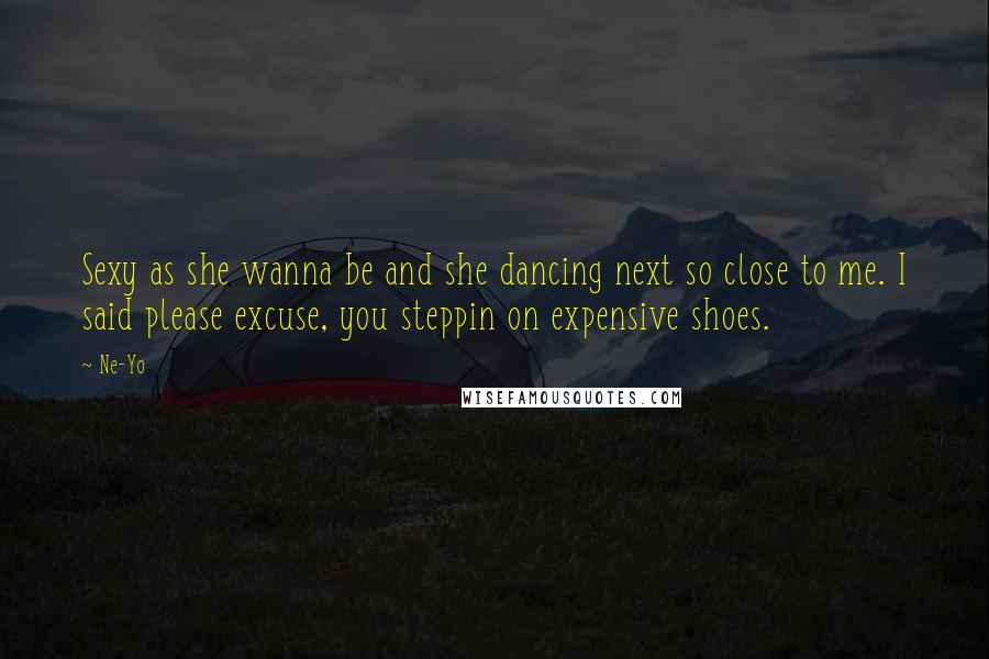 Ne-Yo Quotes: Sexy as she wanna be and she dancing next so close to me. I said please excuse, you steppin on expensive shoes.