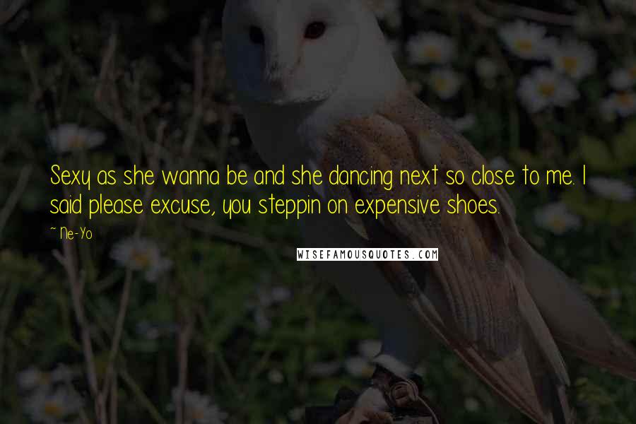 Ne-Yo Quotes: Sexy as she wanna be and she dancing next so close to me. I said please excuse, you steppin on expensive shoes.
