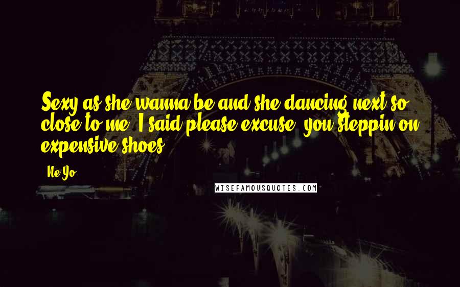 Ne-Yo Quotes: Sexy as she wanna be and she dancing next so close to me. I said please excuse, you steppin on expensive shoes.