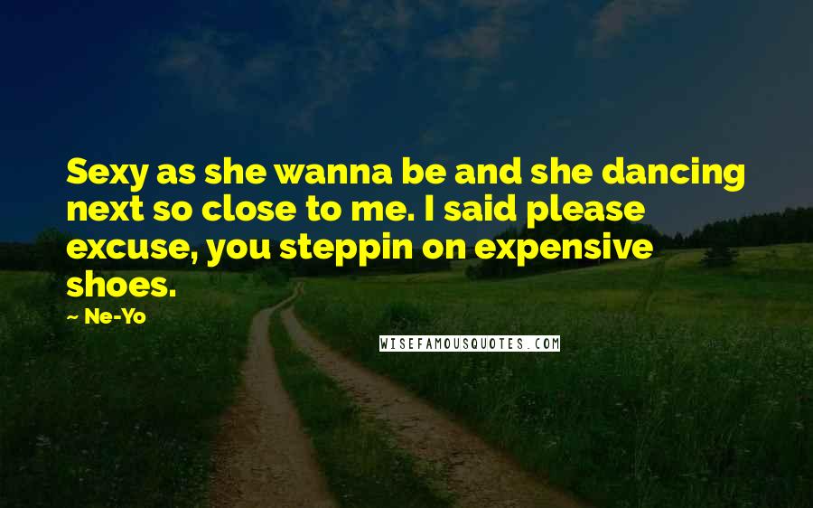 Ne-Yo Quotes: Sexy as she wanna be and she dancing next so close to me. I said please excuse, you steppin on expensive shoes.