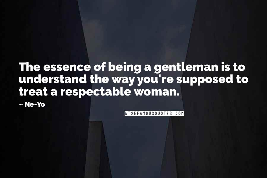 Ne-Yo Quotes: The essence of being a gentleman is to understand the way you're supposed to treat a respectable woman.