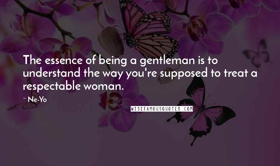 Ne-Yo Quotes: The essence of being a gentleman is to understand the way you're supposed to treat a respectable woman.