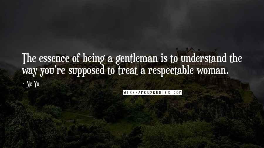 Ne-Yo Quotes: The essence of being a gentleman is to understand the way you're supposed to treat a respectable woman.