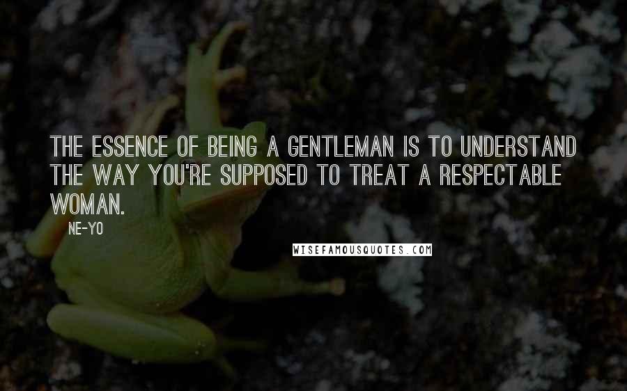 Ne-Yo Quotes: The essence of being a gentleman is to understand the way you're supposed to treat a respectable woman.