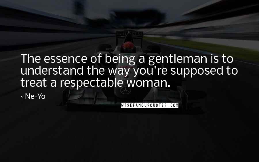 Ne-Yo Quotes: The essence of being a gentleman is to understand the way you're supposed to treat a respectable woman.