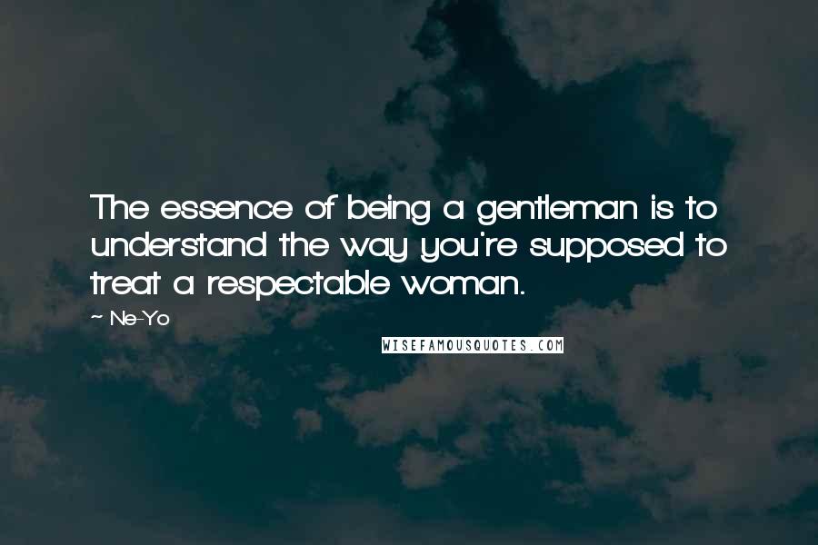 Ne-Yo Quotes: The essence of being a gentleman is to understand the way you're supposed to treat a respectable woman.