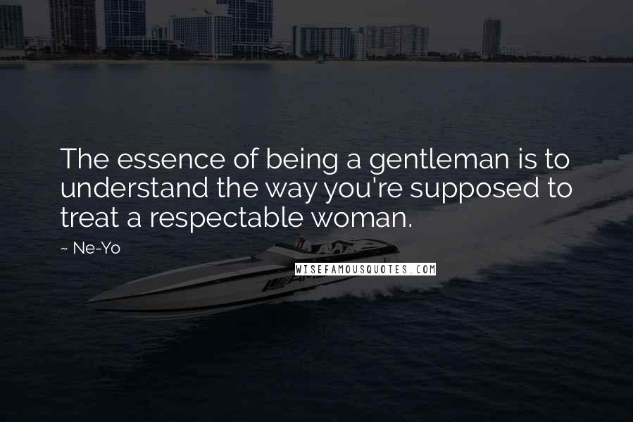 Ne-Yo Quotes: The essence of being a gentleman is to understand the way you're supposed to treat a respectable woman.