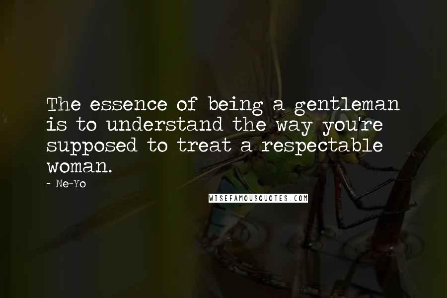 Ne-Yo Quotes: The essence of being a gentleman is to understand the way you're supposed to treat a respectable woman.