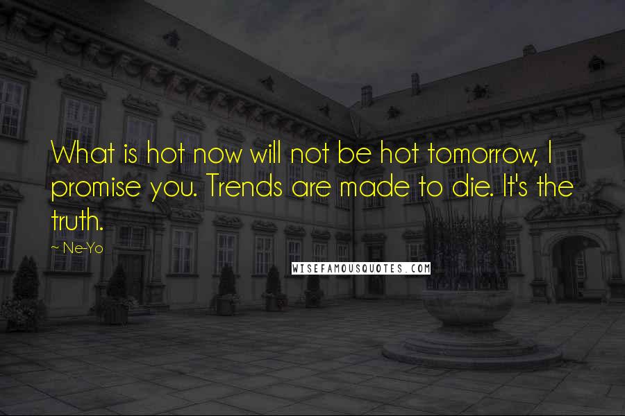 Ne-Yo Quotes: What is hot now will not be hot tomorrow, I promise you. Trends are made to die. It's the truth.