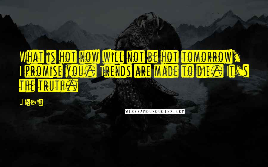 Ne-Yo Quotes: What is hot now will not be hot tomorrow, I promise you. Trends are made to die. It's the truth.