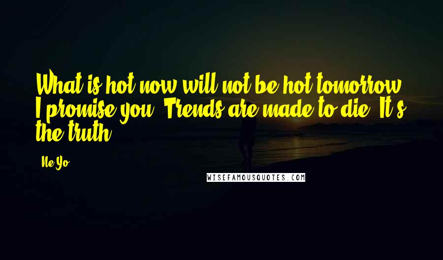 Ne-Yo Quotes: What is hot now will not be hot tomorrow, I promise you. Trends are made to die. It's the truth.