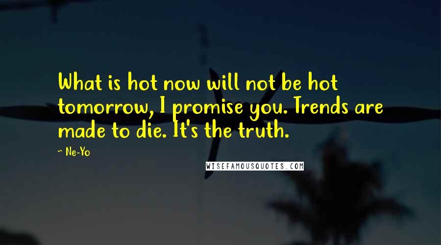 Ne-Yo Quotes: What is hot now will not be hot tomorrow, I promise you. Trends are made to die. It's the truth.