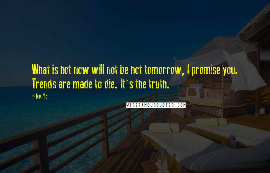 Ne-Yo Quotes: What is hot now will not be hot tomorrow, I promise you. Trends are made to die. It's the truth.