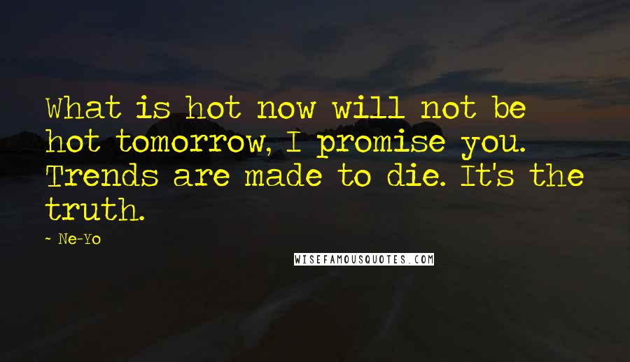 Ne-Yo Quotes: What is hot now will not be hot tomorrow, I promise you. Trends are made to die. It's the truth.