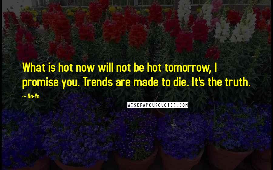 Ne-Yo Quotes: What is hot now will not be hot tomorrow, I promise you. Trends are made to die. It's the truth.