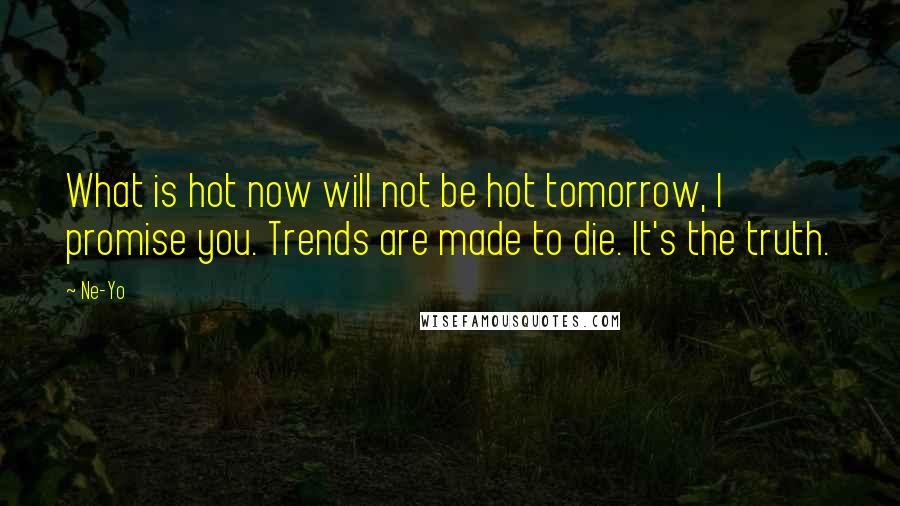 Ne-Yo Quotes: What is hot now will not be hot tomorrow, I promise you. Trends are made to die. It's the truth.